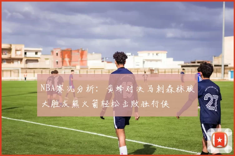 NBA赛况分析：黄蜂对决马刺森林狼大胜灰熊火箭轻松击败独行侠