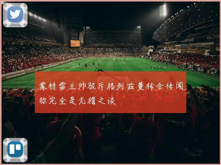 蒙特雷主帅驳斥格列兹曼转会传闻称完全是无稽之谈