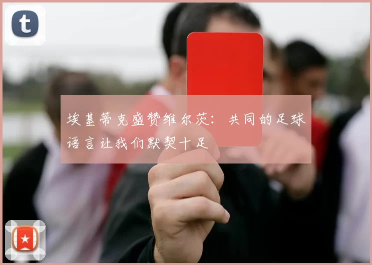 埃基蒂克盛赞维尔茨：共同的足球语言让我们默契十足