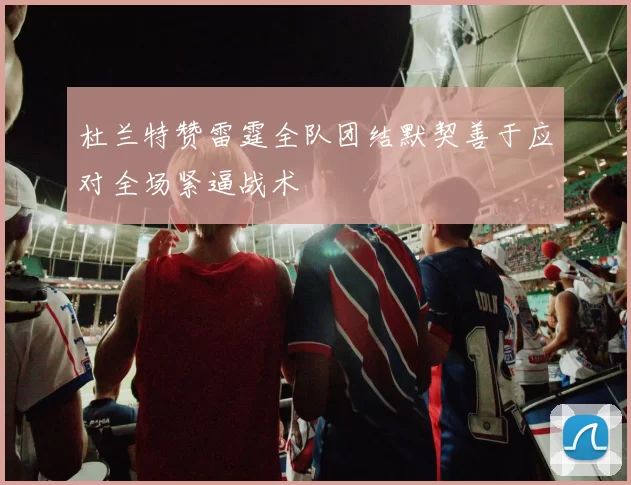 杜兰特赞雷霆全队团结默契善于应对全场紧逼战术